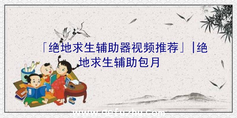 「绝地求生辅助器视频推荐」|绝地求生辅助包月
